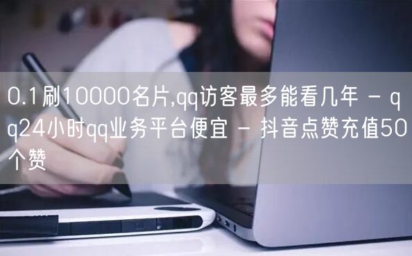 0.1刷10000名片,qq访客最多能看几年 - qq24小时qq业务平台便宜 - 抖音点赞充值50个赞