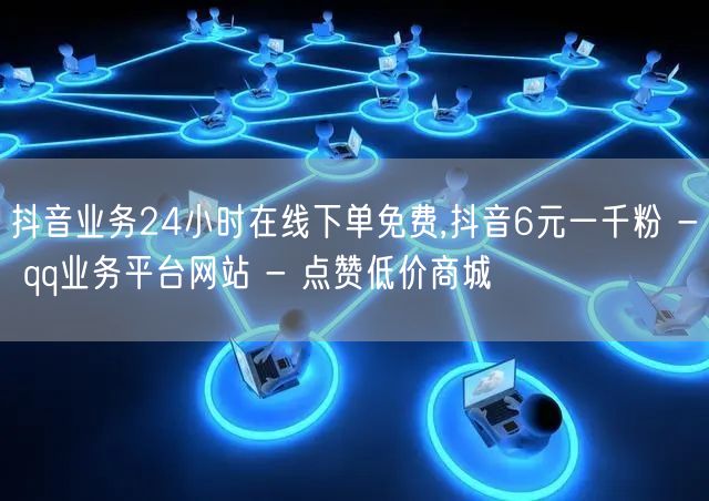 抖音业务24小时在线下单免费,抖音6元一千粉 - qq业务平台网站 - 点赞低价商城