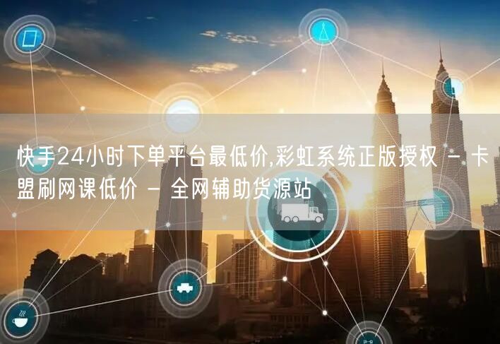 快手24小时下单平台最低价,彩虹系统正版授权 - 卡盟刷网课低价 - 全网辅助货源站