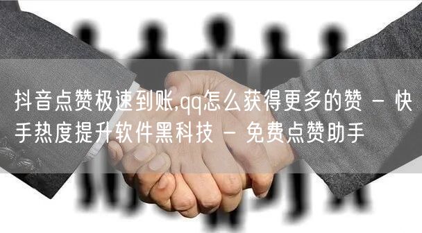 抖音点赞极速到账,qq怎么获得更多的赞 - 快手热度提升软件黑科技 - 免费点赞助手