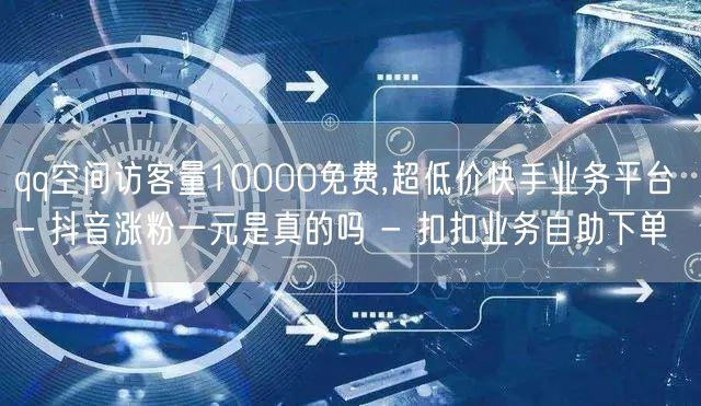 qq空间访客量10000免费,超低价快手业务平台 - 抖音涨粉一元是真的吗 - 扣扣业务自助下单