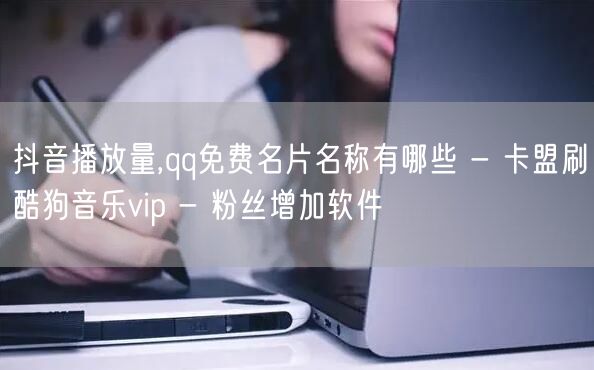 抖音播放量,qq免费名片名称有哪些 - 卡盟刷酷狗音乐vip - 粉丝增加软件