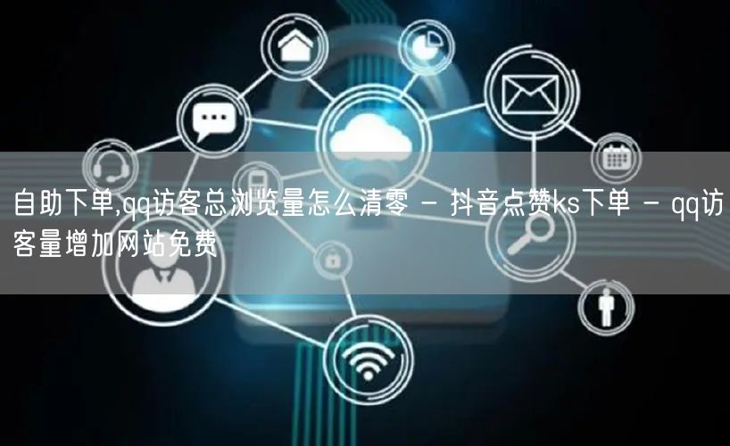 自助下单,qq访客总浏览量怎么清零 - 抖音点赞ks下单 - qq访客量增加网站免费