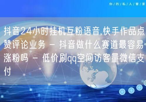 抖音24小时挂机互粉语音,快手作品点赞评论业务 - 抖音做什么赛道最容易涨粉吗 - 低价刷qq空间访客量微信支付