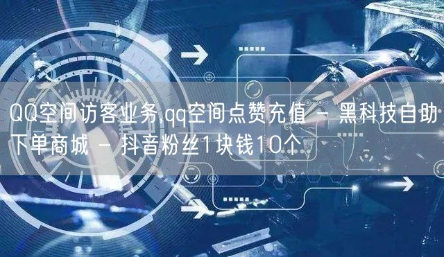 QQ空间访客业务,qq空间点赞充值 - 黑科技自助下单商城 - 抖音粉丝1块钱10个