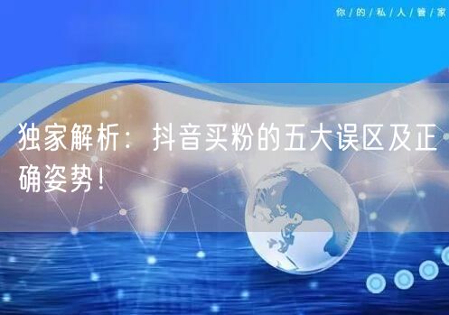 独家解析：抖音买粉的五大误区及正确姿势！