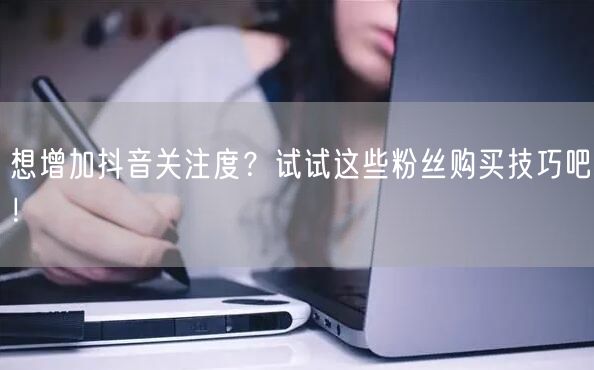 想增加抖音关注度？试试这些粉丝购买技巧吧！