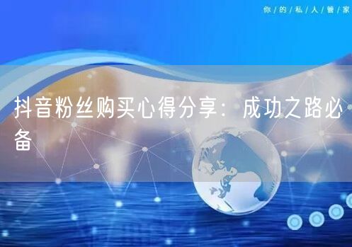 抖音粉丝购买心得分享：成功之路必备