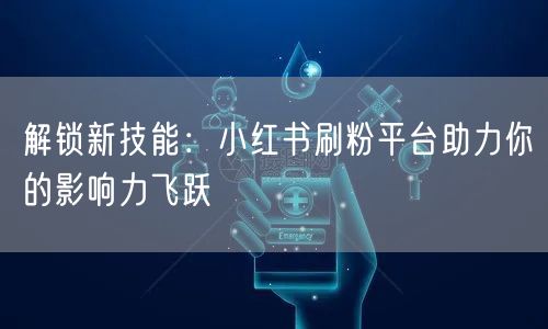 解锁新技能：小红书刷粉平台助力你的影响力飞跃