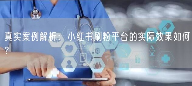 真实案例解析：小红书刷粉平台的实际效果如何？