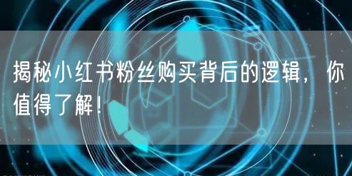 揭秘小红书粉丝购买背后的逻辑，你值得了解！