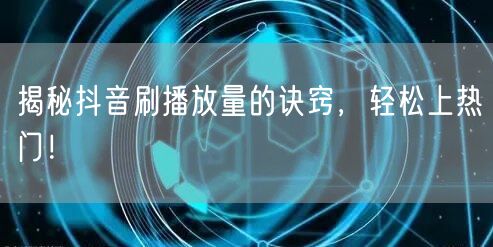 揭秘抖音刷播放量的诀窍，轻松上热门！