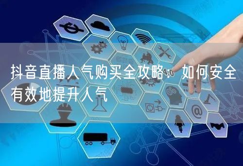 抖音直播人气购买全攻略：如何安全有效地提升人气