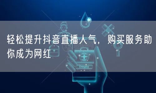 轻松提升抖音直播人气，购买服务助你成为网红