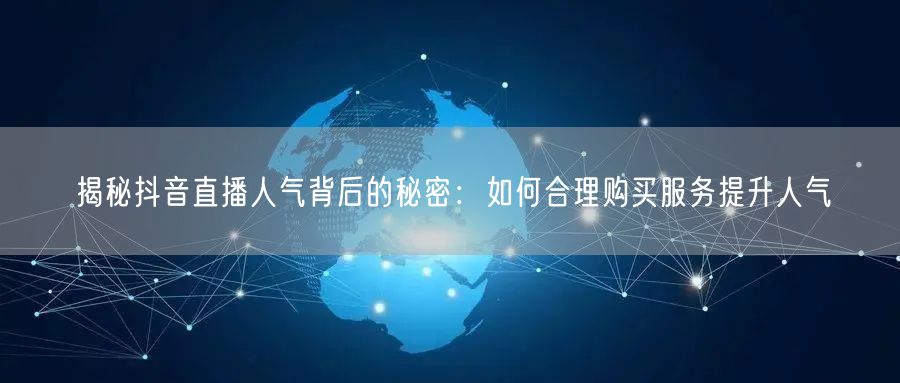 揭秘抖音直播人气背后的秘密：如何合理购买服务提升人气