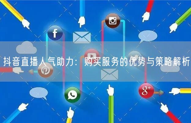 抖音直播人气助力：购买服务的优势与策略解析