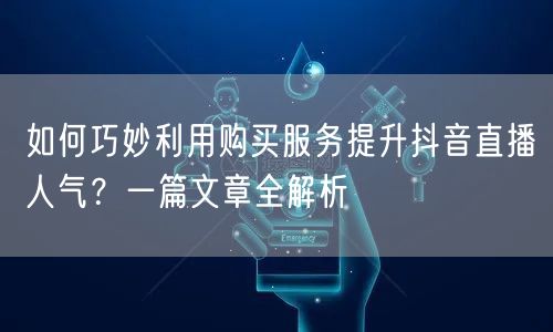 如何巧妙利用购买服务提升抖音直播人气？一篇文章全解析