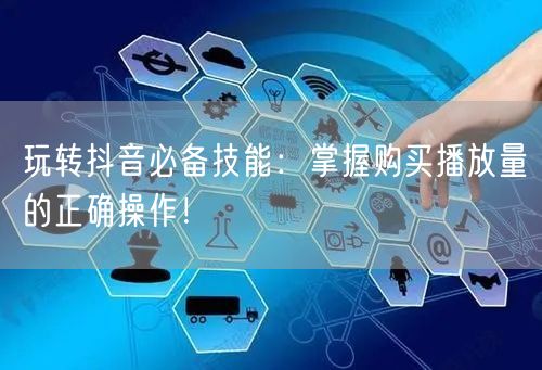 玩转抖音必备技能：掌握购买播放量的正确操作！