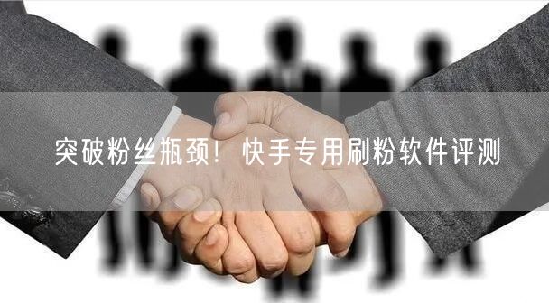 突破粉丝瓶颈！快手专用刷粉软件评测