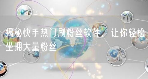 揭秘快手热门刷粉丝软件，让你轻松坐拥大量粉丝
