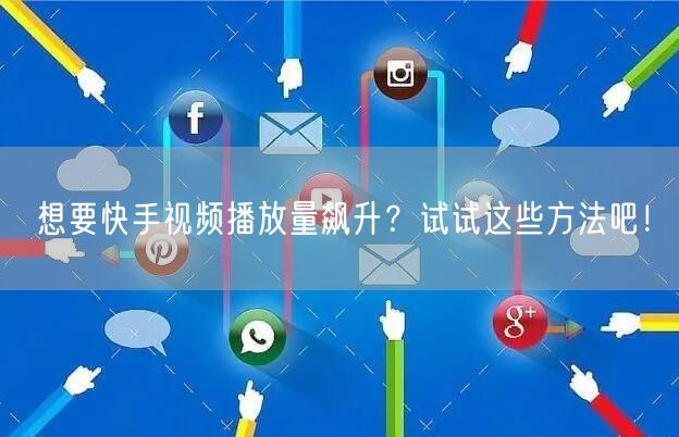 想要快手视频播放量飙升？试试这些方法吧！