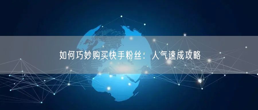 如何巧妙购买快手粉丝：人气速成攻略