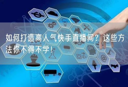 如何打造高人气快手直播间？这些方法你不得不学！