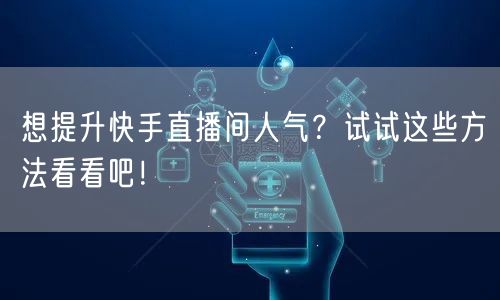 想提升快手直播间人气？试试这些方法看看吧！