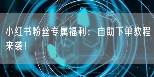小红书粉丝专属福利：自助下单教程来袭！