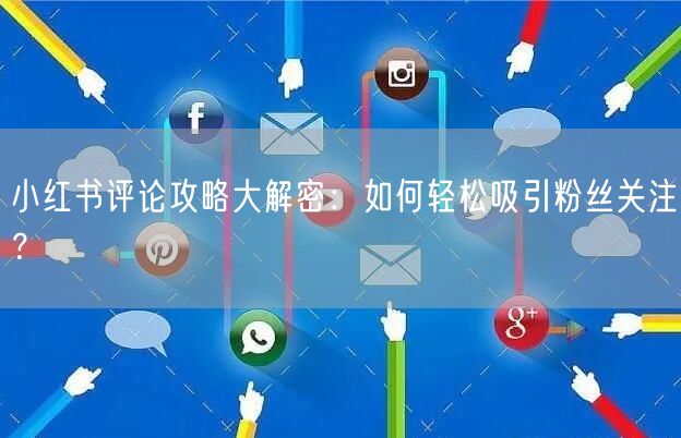 小红书评论攻略大解密：如何轻松吸引粉丝关注？