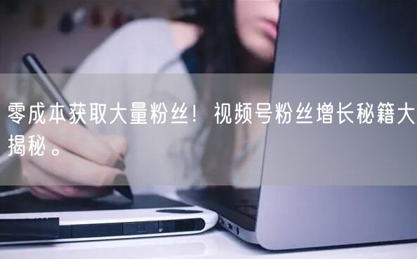 零成本获取大量粉丝！视频号粉丝增长秘籍大揭秘。