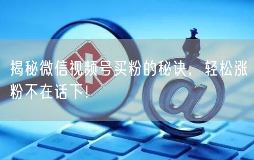 揭秘微信视频号买粉的秘诀，轻松涨粉不在话下！