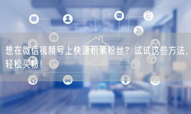 想在微信视频号上快速积累粉丝？试试这些方法，轻松买粉！