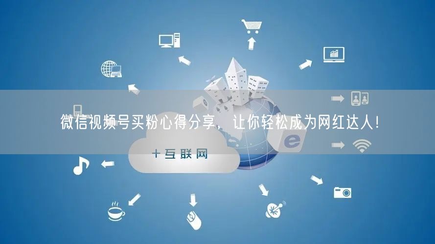 微信视频号买粉心得分享，让你轻松成为网红达人！
