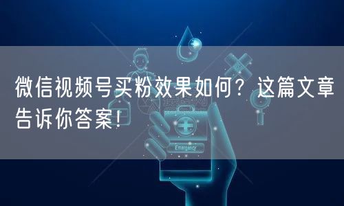 微信视频号买粉效果如何？这篇文章告诉你答案！