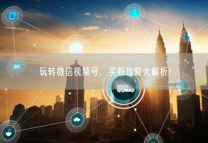 玩转微信视频号，买粉攻略大解析！