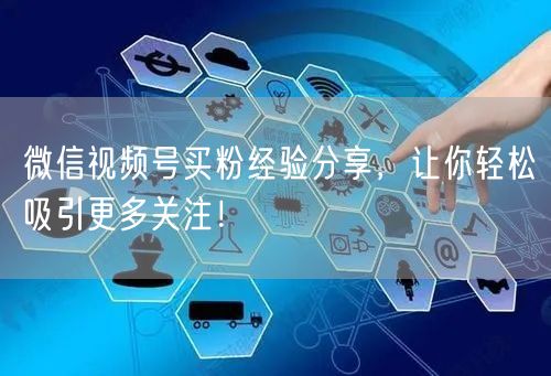 微信视频号买粉经验分享，让你轻松吸引更多关注！