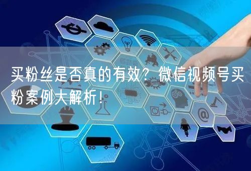 买粉丝是否真的有效？微信视频号买粉案例大解析！