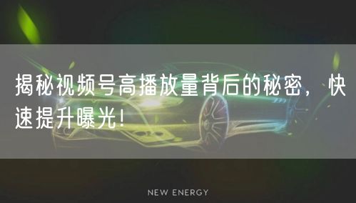 揭秘视频号高播放量背后的秘密，快速提升曝光！