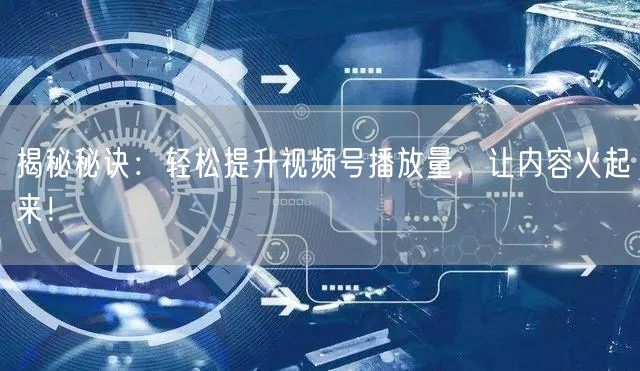 揭秘秘诀：轻松提升视频号播放量，让内容火起来！