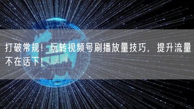 打破常规！玩转视频号刷播放量技巧，提升流量不在话下！