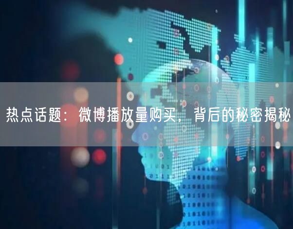 热点话题：微博播放量购买，背后的秘密揭秘