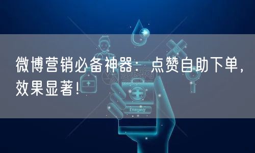 微博营销必备神器：点赞自助下单，效果显著！