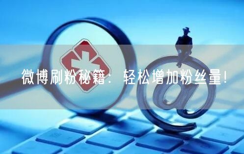微博刷粉秘籍：轻松增加粉丝量！