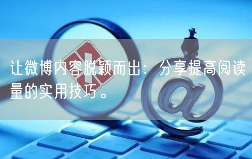 让微博内容脱颖而出：分享提高阅读量的实用技巧。