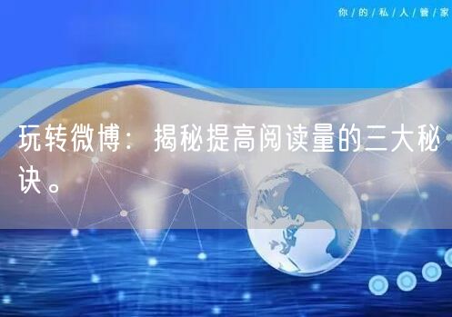 玩转微博：揭秘提高阅读量的三大秘诀。