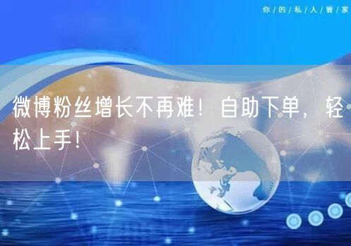 微博粉丝增长不再难！自助下单，轻松上手！