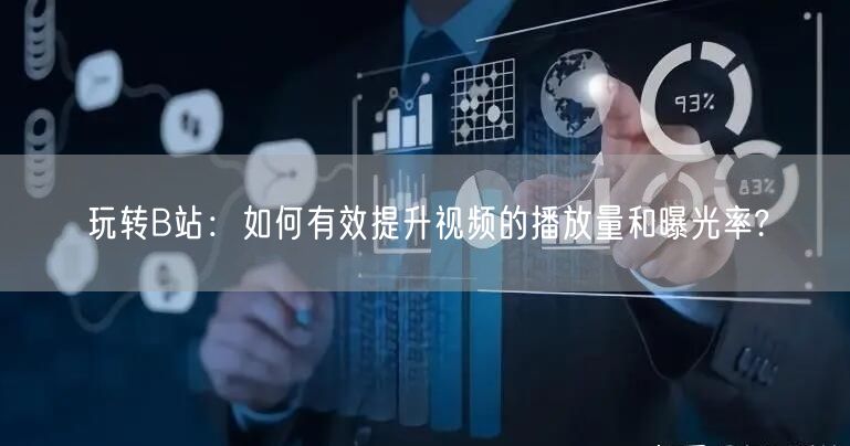 玩转B站：如何有效提升视频的播放量和曝光率?