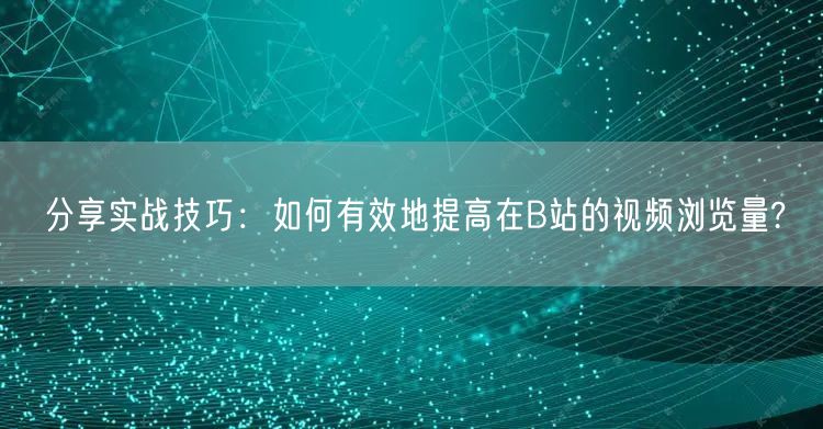 分享实战技巧：如何有效地提高在B站的视频浏览量?