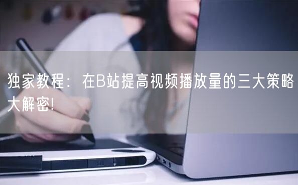 独家教程：在B站提高视频播放量的三大策略大解密!